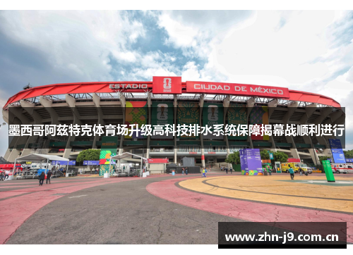 墨西哥阿兹特克体育场升级高科技排水系统保障揭幕战顺利进行
